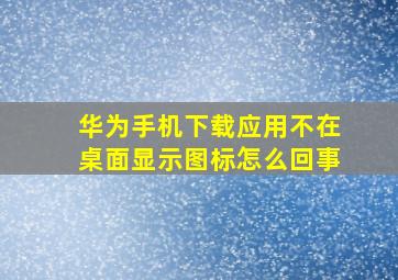 华为手机下载应用不在桌面显示图标怎么回事