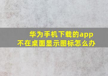 华为手机下载的app不在桌面显示图标怎么办