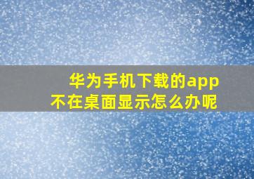 华为手机下载的app不在桌面显示怎么办呢