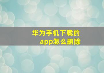 华为手机下载的app怎么删除