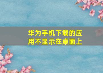 华为手机下载的应用不显示在桌面上