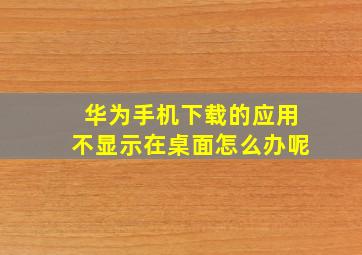 华为手机下载的应用不显示在桌面怎么办呢