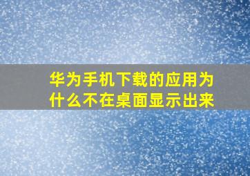 华为手机下载的应用为什么不在桌面显示出来