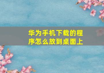 华为手机下载的程序怎么放到桌面上