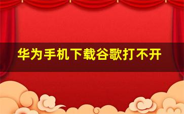 华为手机下载谷歌打不开