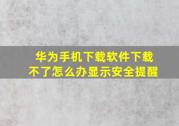 华为手机下载软件下载不了怎么办显示安全提醒