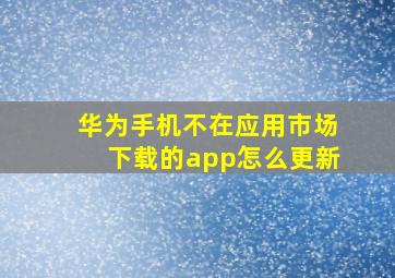 华为手机不在应用市场下载的app怎么更新