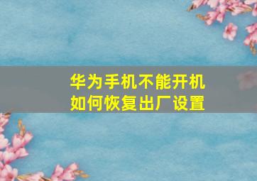 华为手机不能开机如何恢复出厂设置