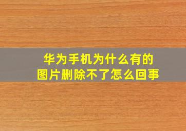 华为手机为什么有的图片删除不了怎么回事