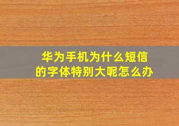 华为手机为什么短信的字体特别大呢怎么办