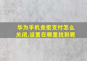 华为手机免密支付怎么关闭,设置在哪里找到呢