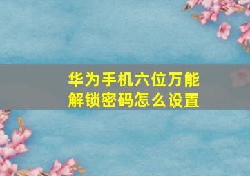 华为手机六位万能解锁密码怎么设置