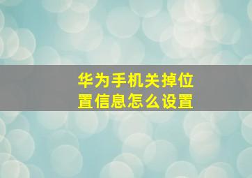 华为手机关掉位置信息怎么设置