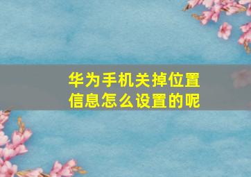 华为手机关掉位置信息怎么设置的呢