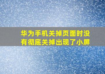 华为手机关掉页面时没有彻底关掉出现了小屏