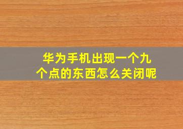 华为手机出现一个九个点的东西怎么关闭呢