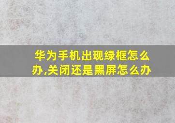 华为手机出现绿框怎么办,关闭还是黑屏怎么办