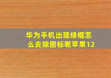 华为手机出现绿框怎么去除图标呢苹果12