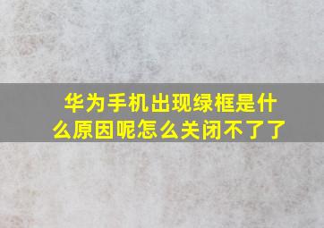 华为手机出现绿框是什么原因呢怎么关闭不了了