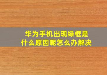 华为手机出现绿框是什么原因呢怎么办解决