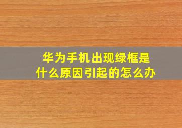 华为手机出现绿框是什么原因引起的怎么办