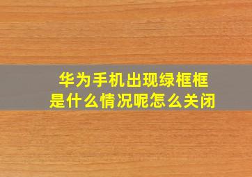 华为手机出现绿框框是什么情况呢怎么关闭