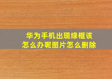 华为手机出现绿框该怎么办呢图片怎么删除