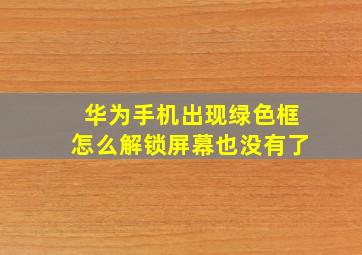 华为手机出现绿色框怎么解锁屏幕也没有了