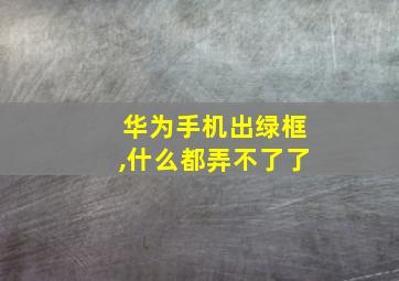 华为手机出绿框,什么都弄不了了