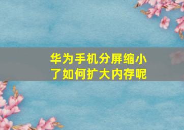 华为手机分屏缩小了如何扩大内存呢