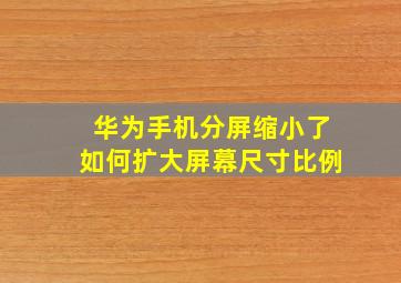 华为手机分屏缩小了如何扩大屏幕尺寸比例