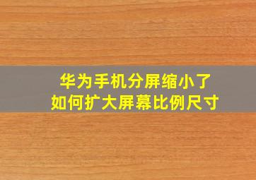 华为手机分屏缩小了如何扩大屏幕比例尺寸