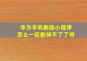 华为手机删除小程序怎么一起删掉不了了呀