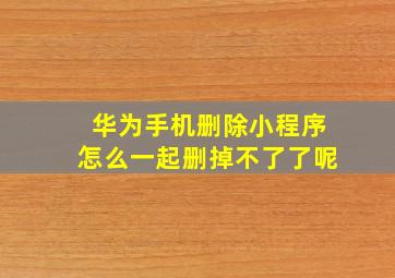 华为手机删除小程序怎么一起删掉不了了呢