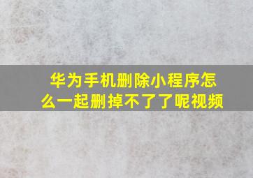 华为手机删除小程序怎么一起删掉不了了呢视频