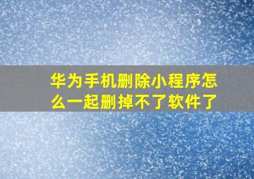 华为手机删除小程序怎么一起删掉不了软件了