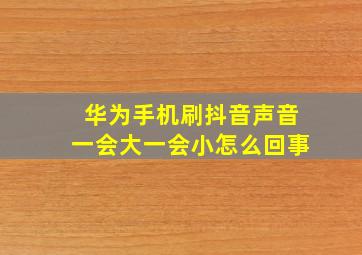 华为手机刷抖音声音一会大一会小怎么回事