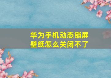 华为手机动态锁屏壁纸怎么关闭不了