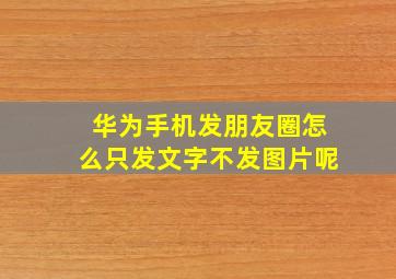 华为手机发朋友圈怎么只发文字不发图片呢