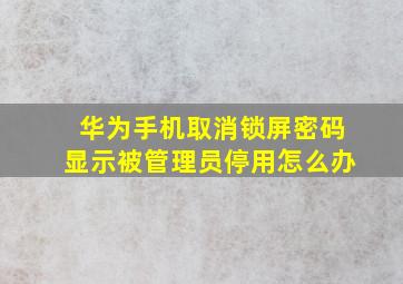 华为手机取消锁屏密码显示被管理员停用怎么办