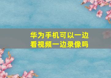 华为手机可以一边看视频一边录像吗