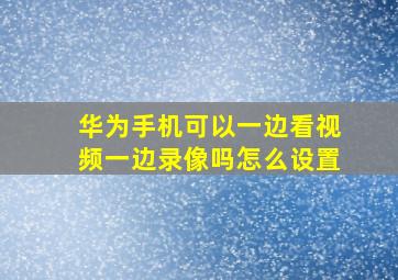 华为手机可以一边看视频一边录像吗怎么设置