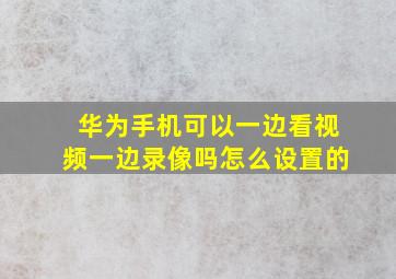 华为手机可以一边看视频一边录像吗怎么设置的