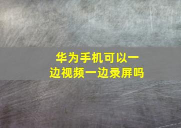 华为手机可以一边视频一边录屏吗