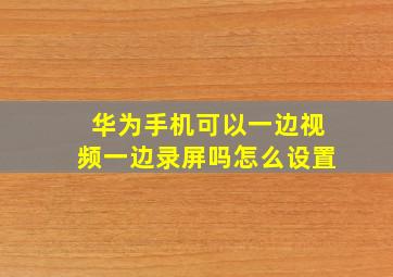 华为手机可以一边视频一边录屏吗怎么设置