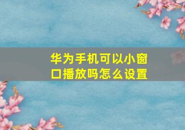 华为手机可以小窗口播放吗怎么设置