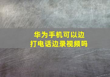 华为手机可以边打电话边录视频吗