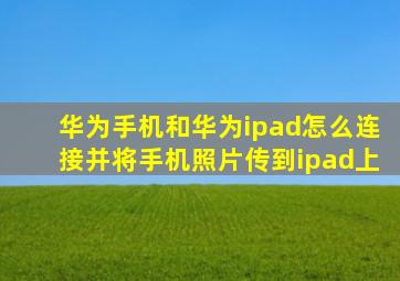 华为手机和华为ipad怎么连接并将手机照片传到ipad上