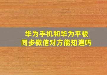 华为手机和华为平板同步微信对方能知道吗