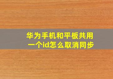 华为手机和平板共用一个id怎么取消同步